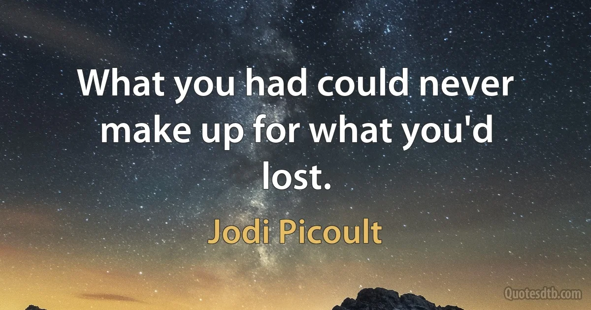 What you had could never make up for what you'd lost. (Jodi Picoult)