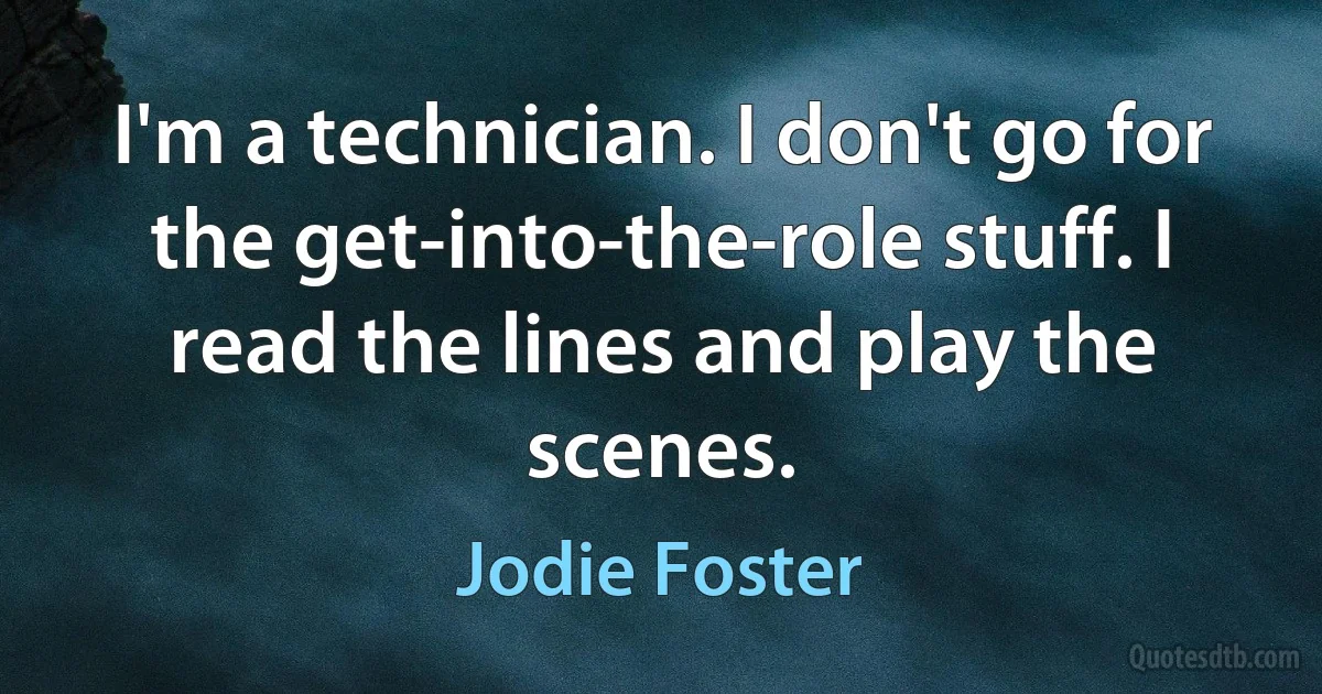 I'm a technician. I don't go for the get-into-the-role stuff. I read the lines and play the scenes. (Jodie Foster)