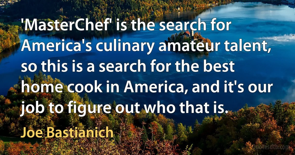 'MasterChef' is the search for America's culinary amateur talent, so this is a search for the best home cook in America, and it's our job to figure out who that is. (Joe Bastianich)