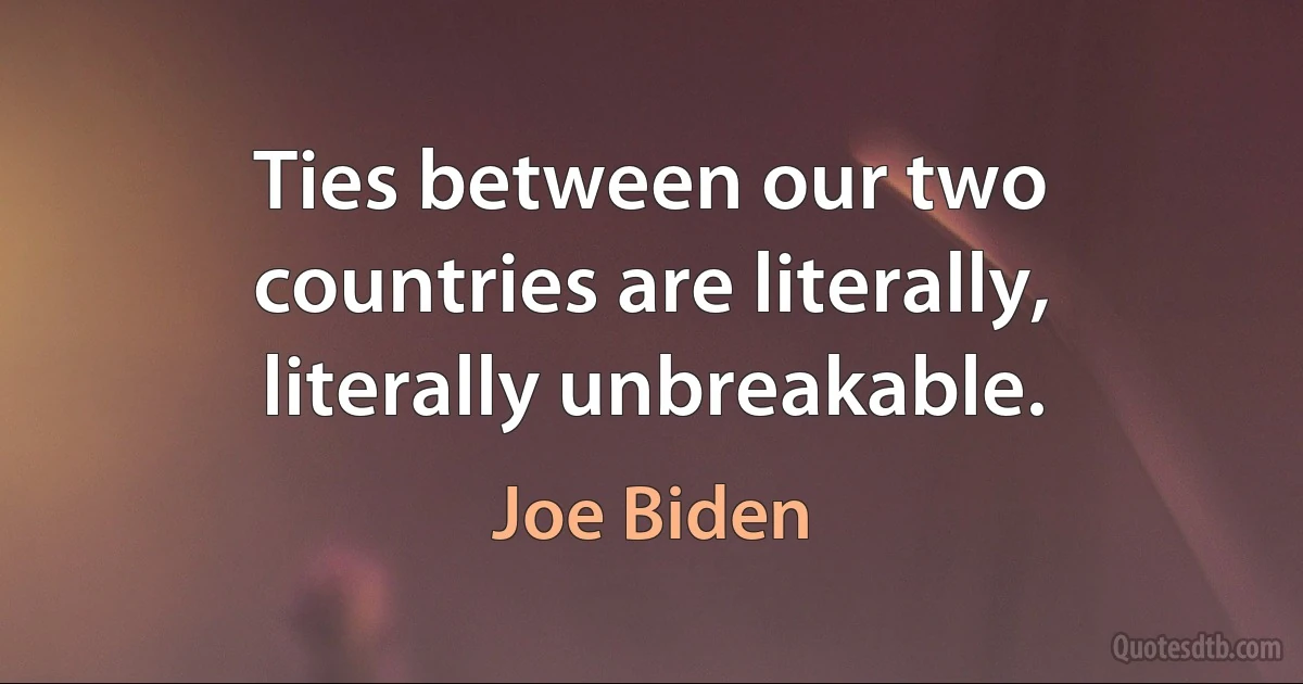 Ties between our two countries are literally, literally unbreakable. (Joe Biden)