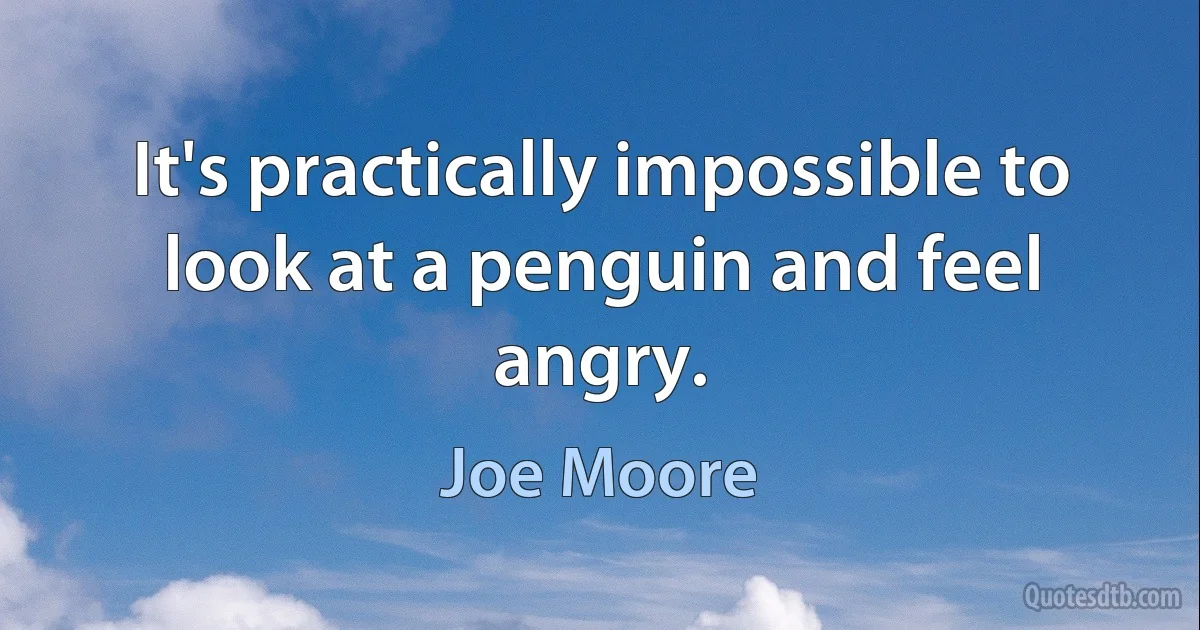 It's practically impossible to look at a penguin and feel angry. (Joe Moore)