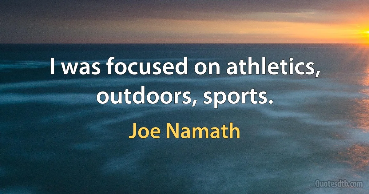 I was focused on athletics, outdoors, sports. (Joe Namath)