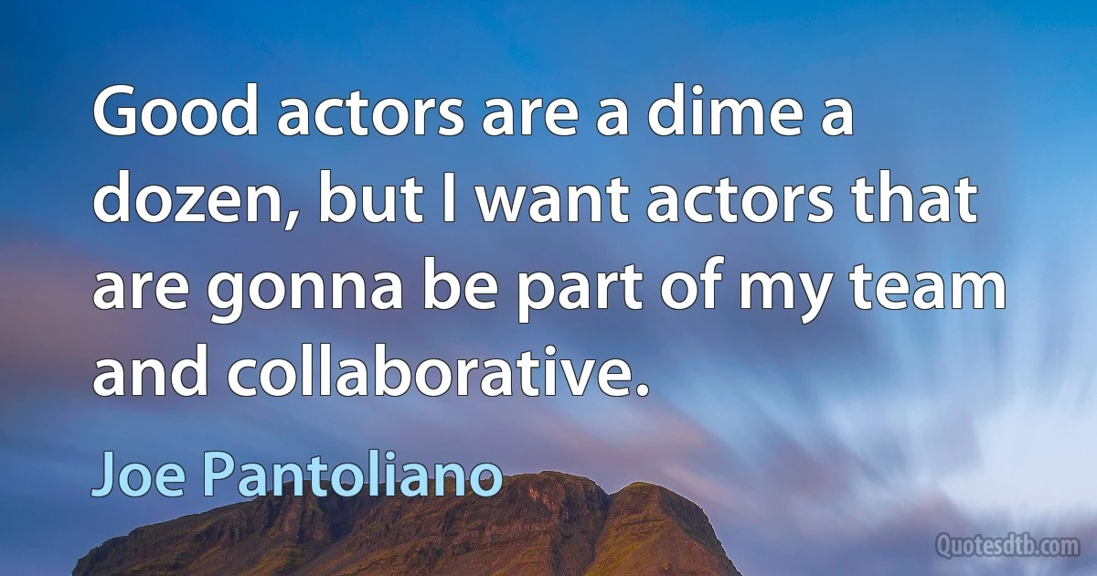 Good actors are a dime a dozen, but I want actors that are gonna be part of my team and collaborative. (Joe Pantoliano)