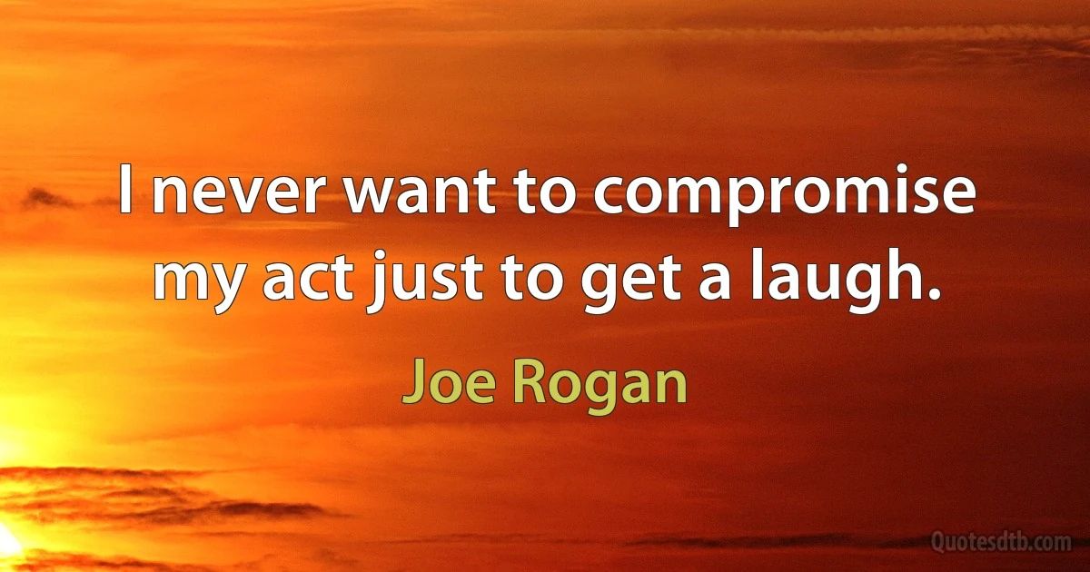 I never want to compromise my act just to get a laugh. (Joe Rogan)