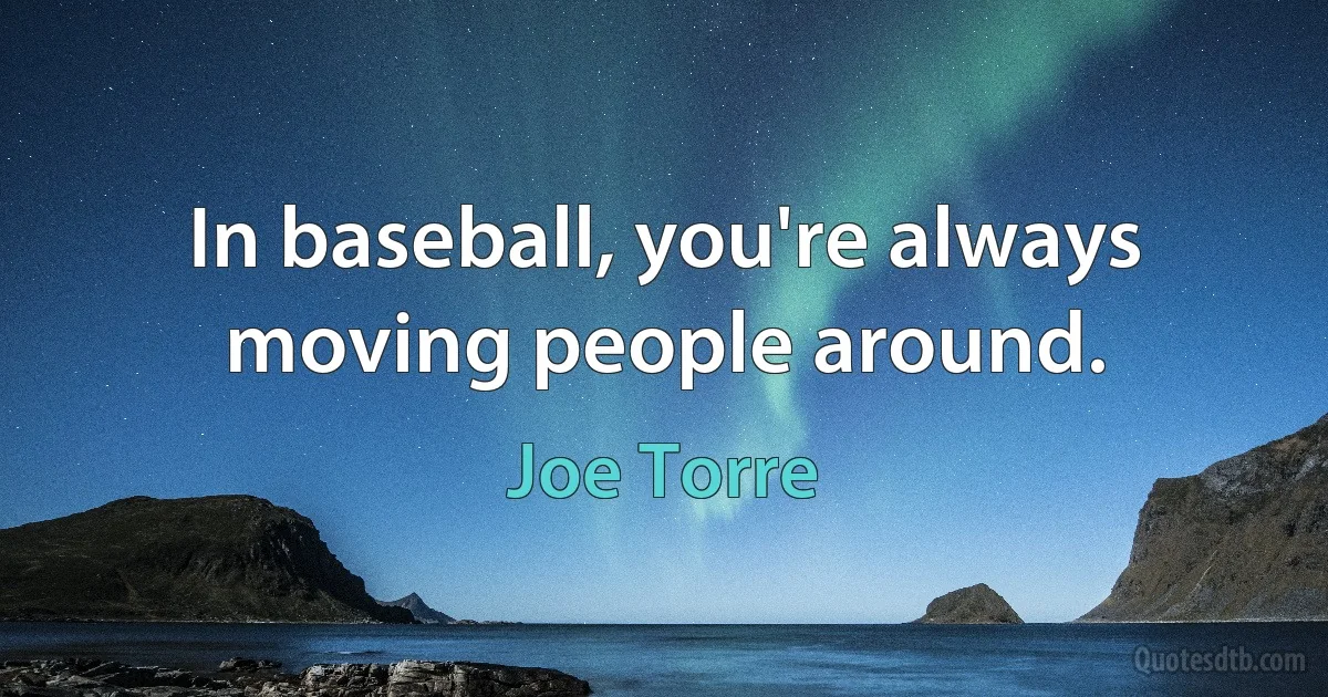 In baseball, you're always moving people around. (Joe Torre)