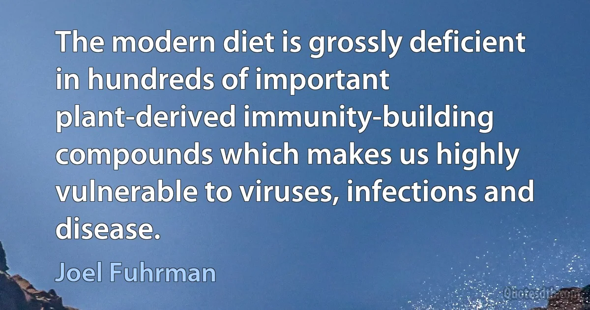 The modern diet is grossly deficient in hundreds of important plant-derived immunity-building compounds which makes us highly vulnerable to viruses, infections and disease. (Joel Fuhrman)