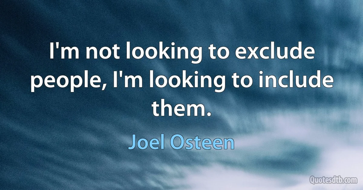 I'm not looking to exclude people, I'm looking to include them. (Joel Osteen)