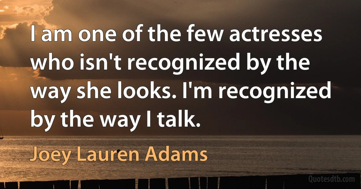 I am one of the few actresses who isn't recognized by the way she looks. I'm recognized by the way I talk. (Joey Lauren Adams)