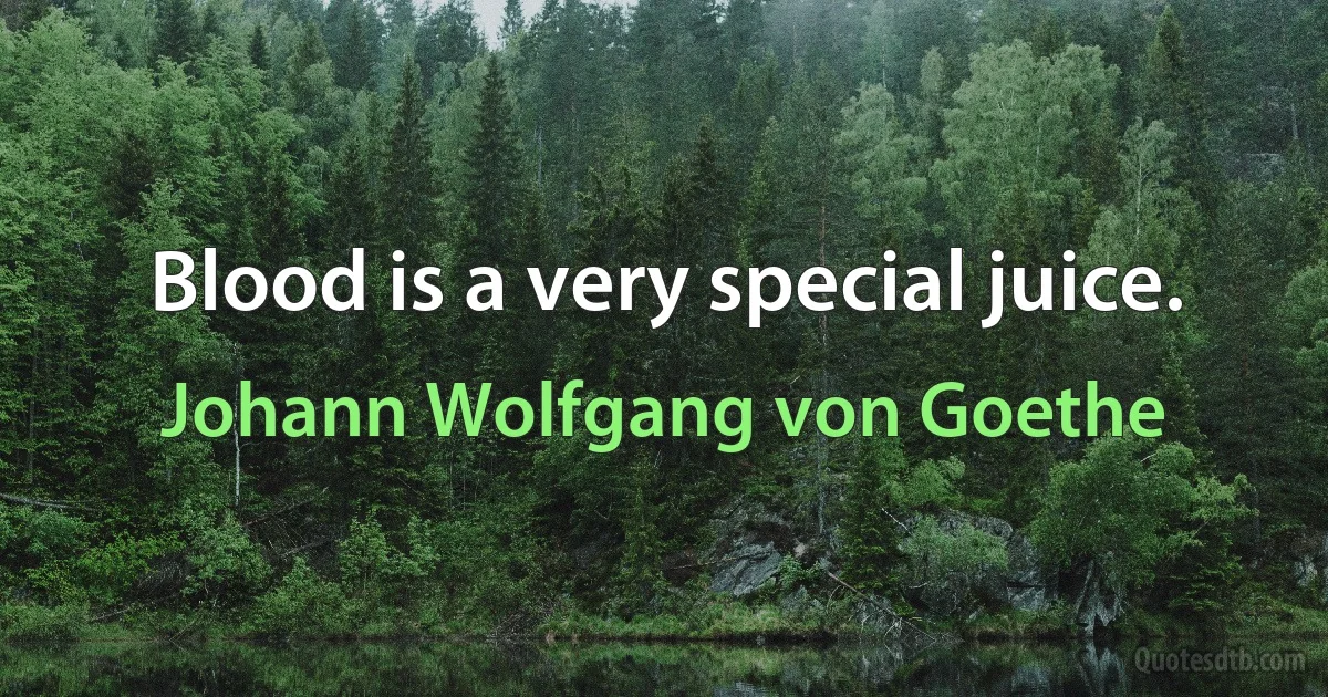 Blood is a very special juice. (Johann Wolfgang von Goethe)