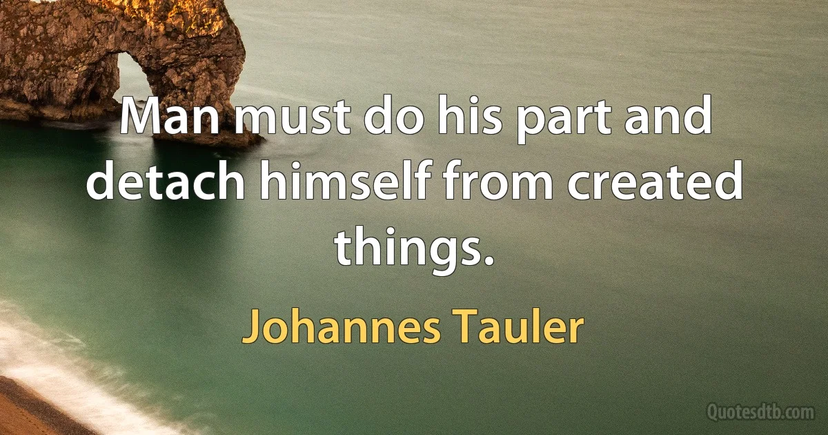 Man must do his part and detach himself from created things. (Johannes Tauler)