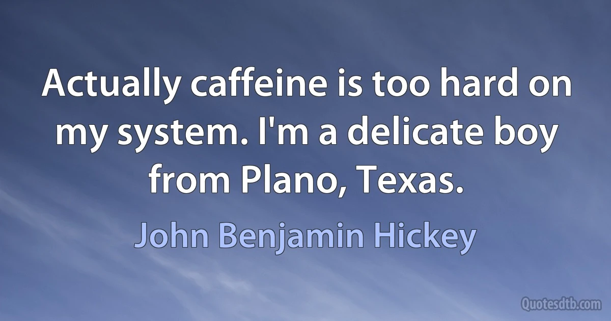 Actually caffeine is too hard on my system. I'm a delicate boy from Plano, Texas. (John Benjamin Hickey)