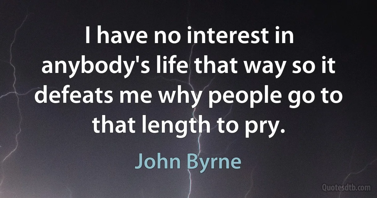 I have no interest in anybody's life that way so it defeats me why people go to that length to pry. (John Byrne)