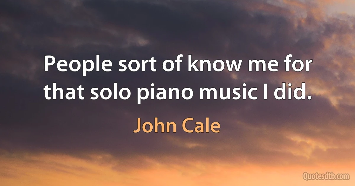 People sort of know me for that solo piano music I did. (John Cale)