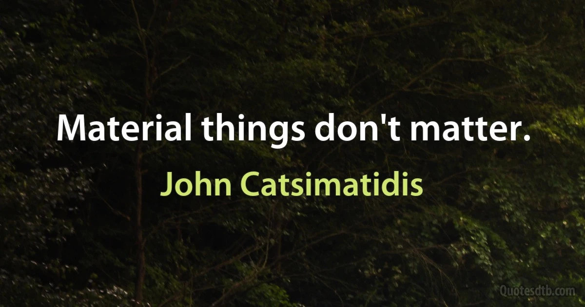 Material things don't matter. (John Catsimatidis)