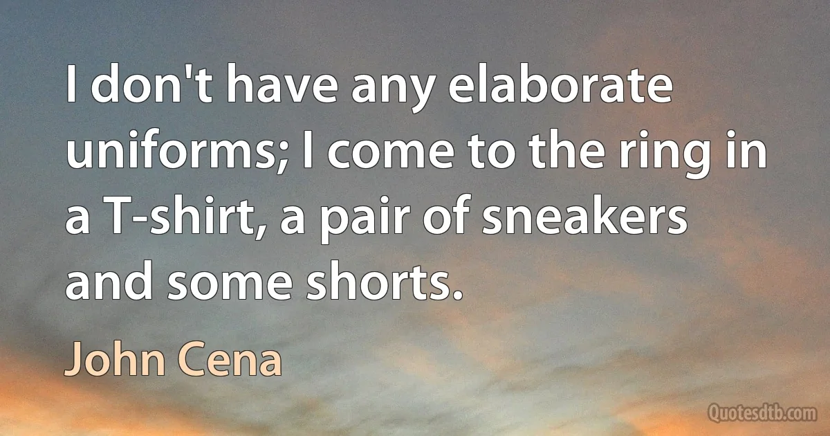 I don't have any elaborate uniforms; I come to the ring in a T-shirt, a pair of sneakers and some shorts. (John Cena)