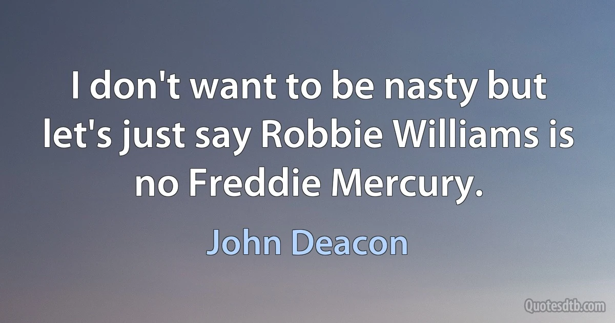 I don't want to be nasty but let's just say Robbie Williams is no Freddie Mercury. (John Deacon)