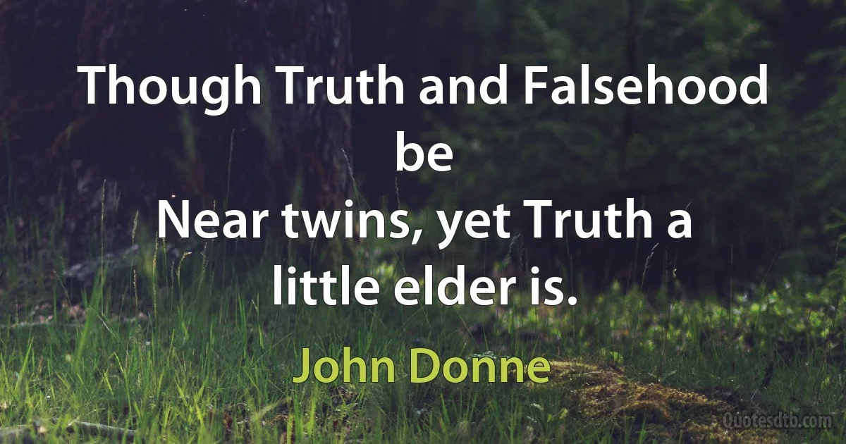 Though Truth and Falsehood be
Near twins, yet Truth a little elder is. (John Donne)