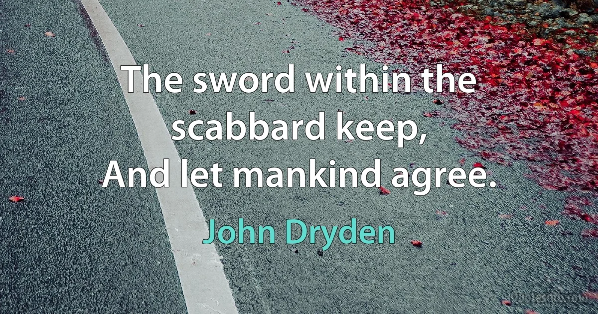 The sword within the scabbard keep,
And let mankind agree. (John Dryden)