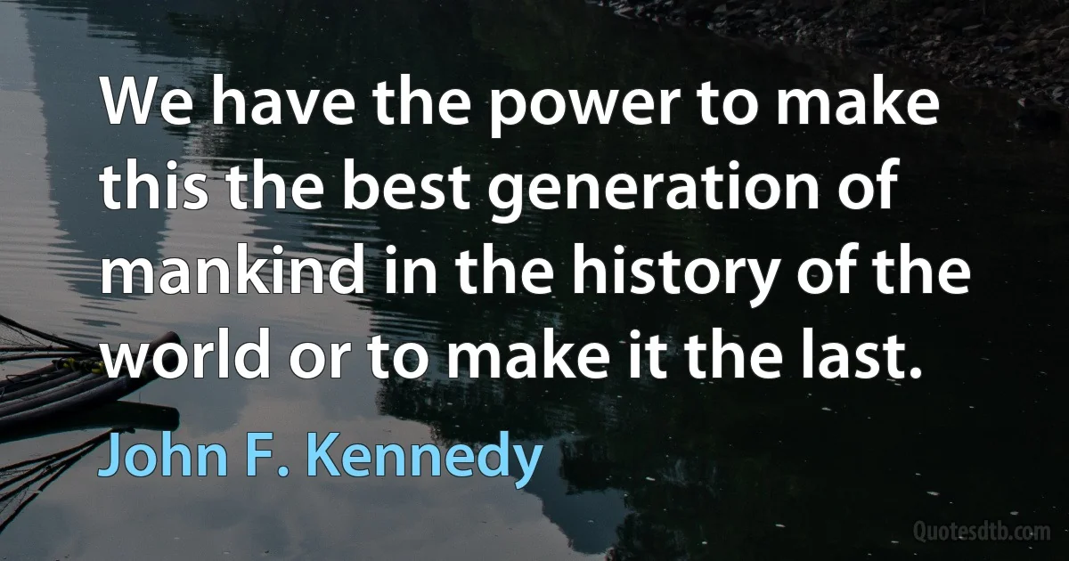 We have the power to make this the best generation of mankind in the history of the world or to make it the last. (John F. Kennedy)