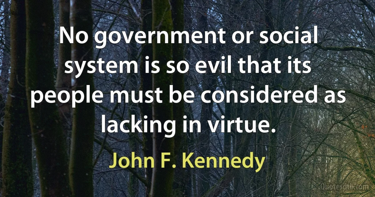 No government or social system is so evil that its people must be considered as lacking in virtue. (John F. Kennedy)