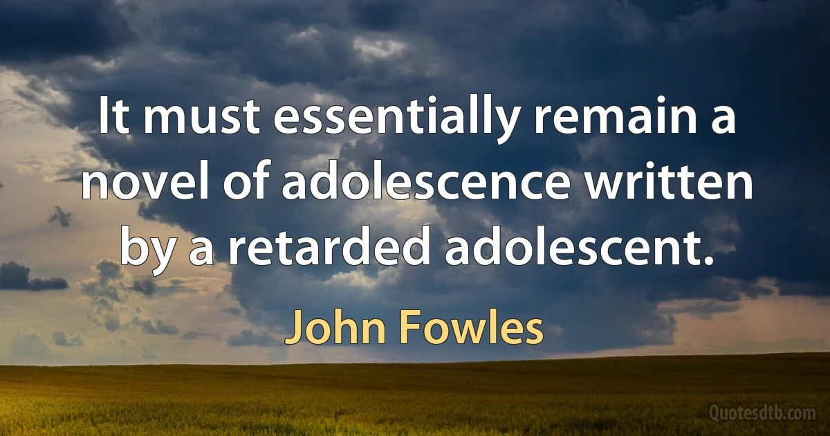 It must essentially remain a novel of adolescence written by a retarded adolescent. (John Fowles)