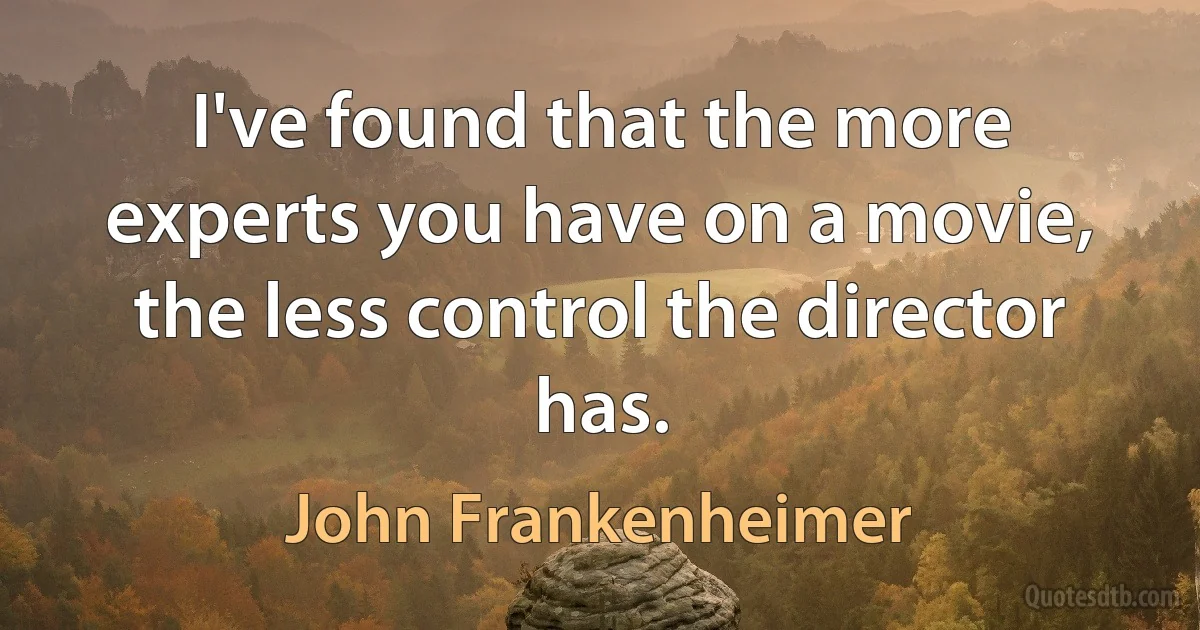 I've found that the more experts you have on a movie, the less control the director has. (John Frankenheimer)