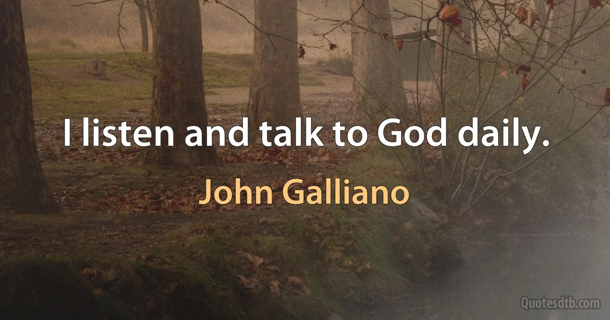 I listen and talk to God daily. (John Galliano)