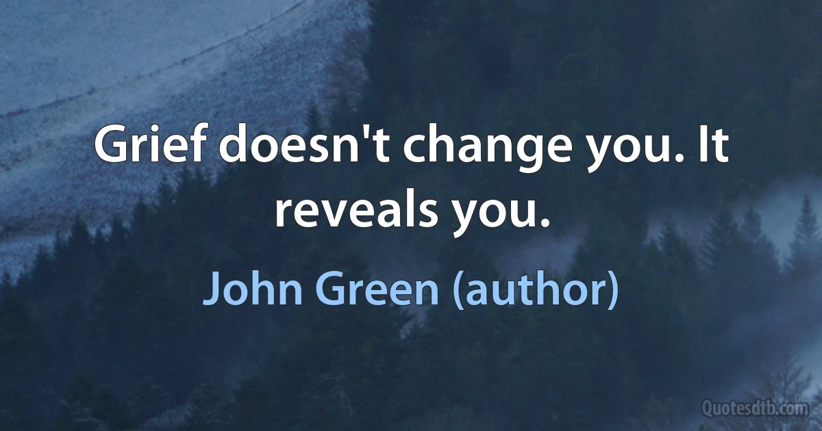 Grief doesn't change you. It reveals you. (John Green (author))