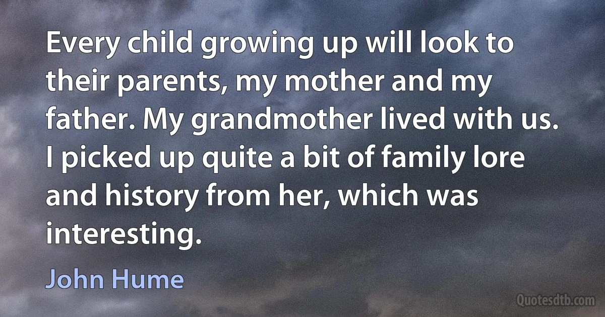 Every child growing up will look to their parents, my mother and my father. My grandmother lived with us. I picked up quite a bit of family lore and history from her, which was interesting. (John Hume)