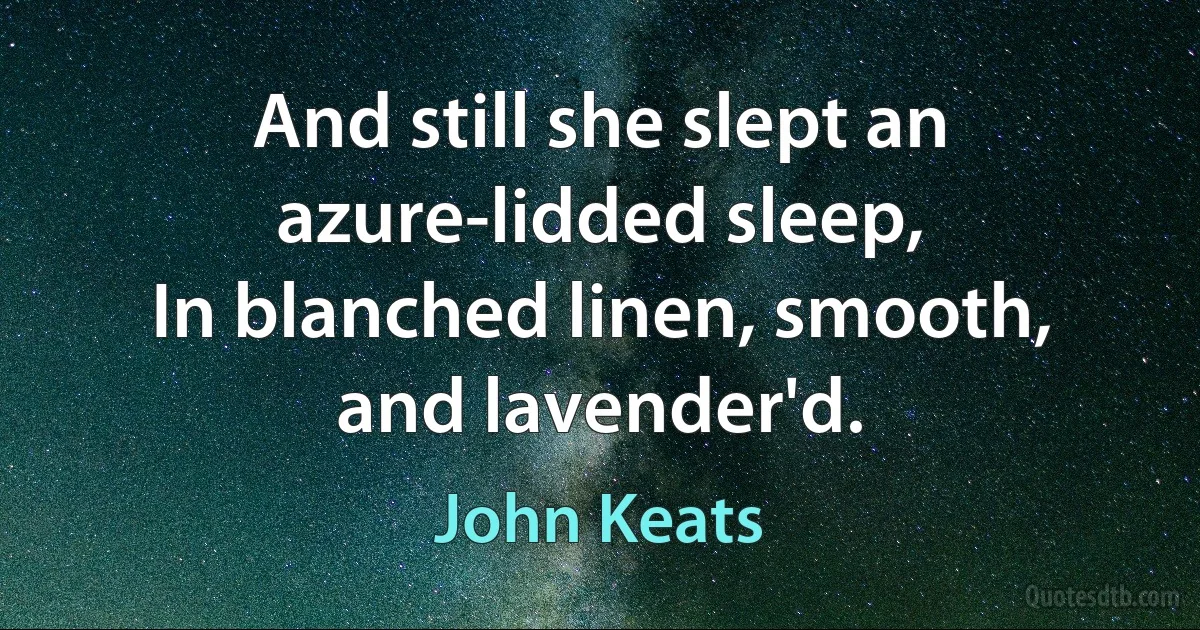 And still she slept an azure-lidded sleep,
In blanched linen, smooth, and lavender'd. (John Keats)