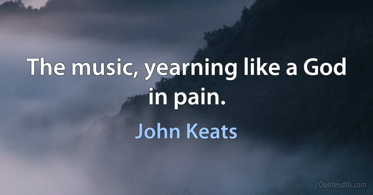 The music, yearning like a God in pain. (John Keats)