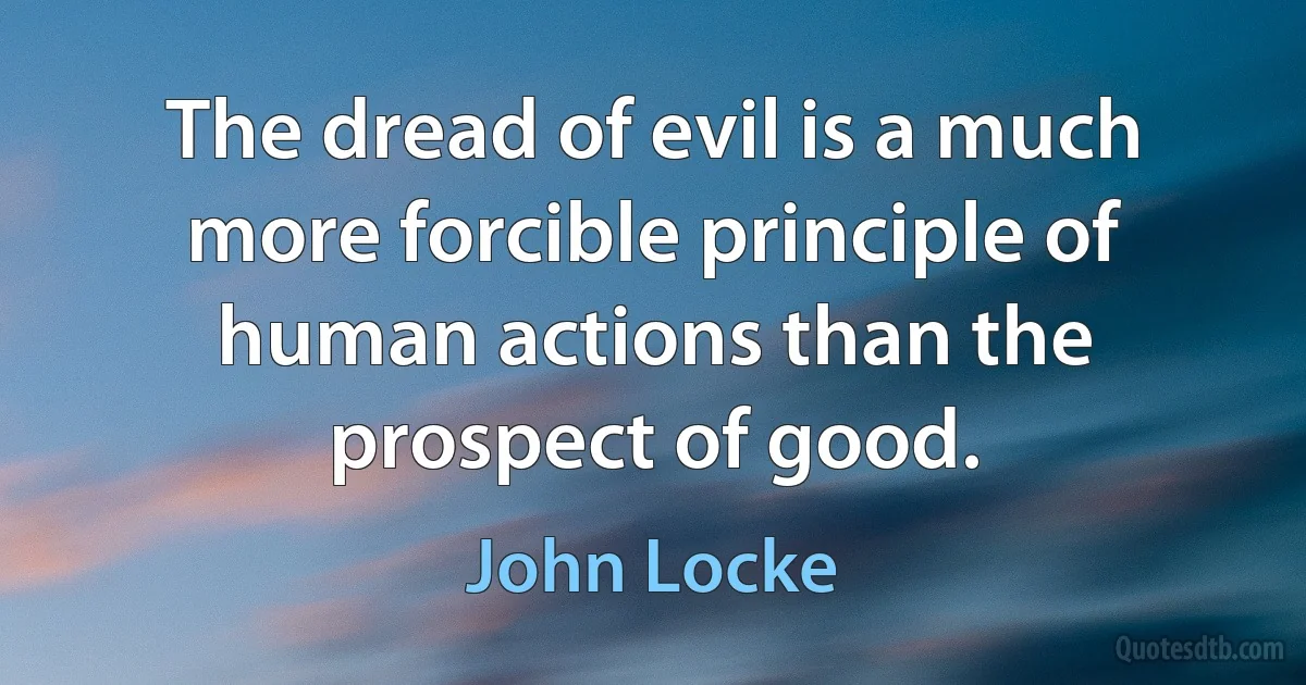 The dread of evil is a much more forcible principle of human actions than the prospect of good. (John Locke)