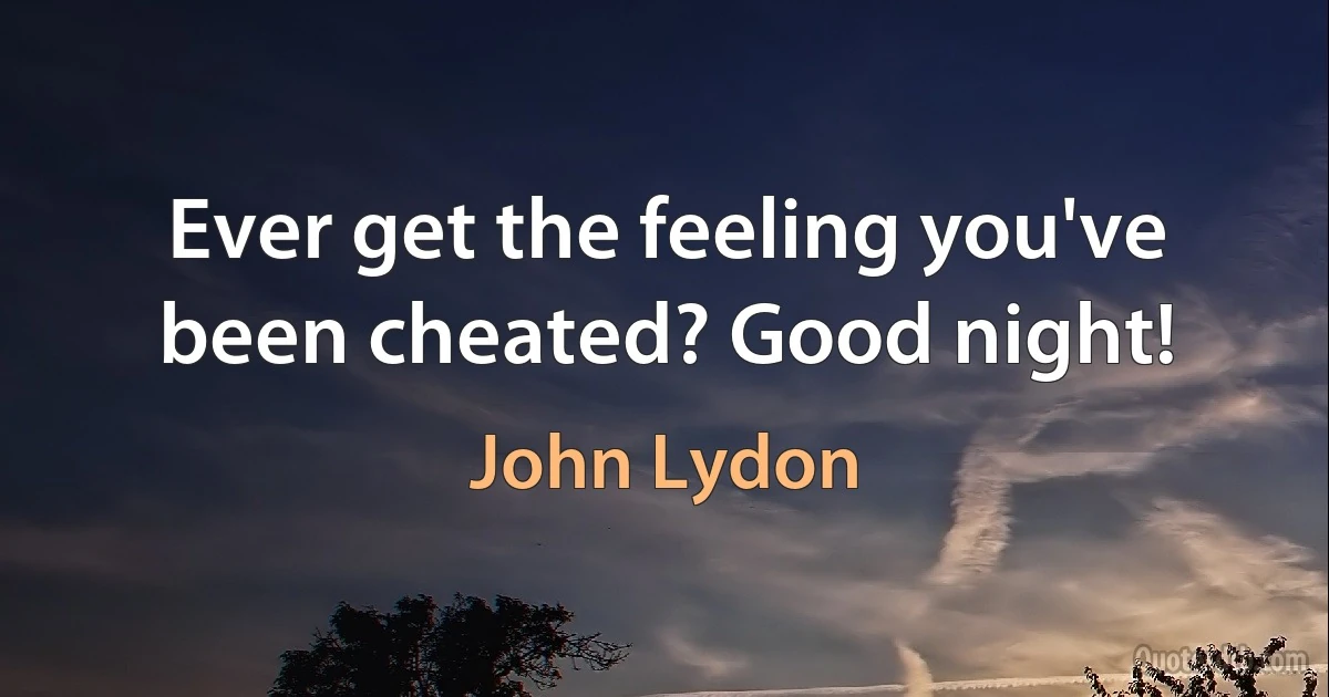 Ever get the feeling you've been cheated? Good night! (John Lydon)