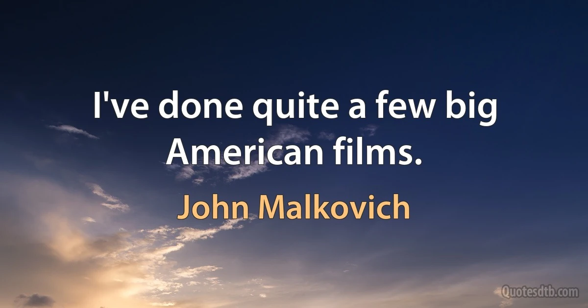 I've done quite a few big American films. (John Malkovich)