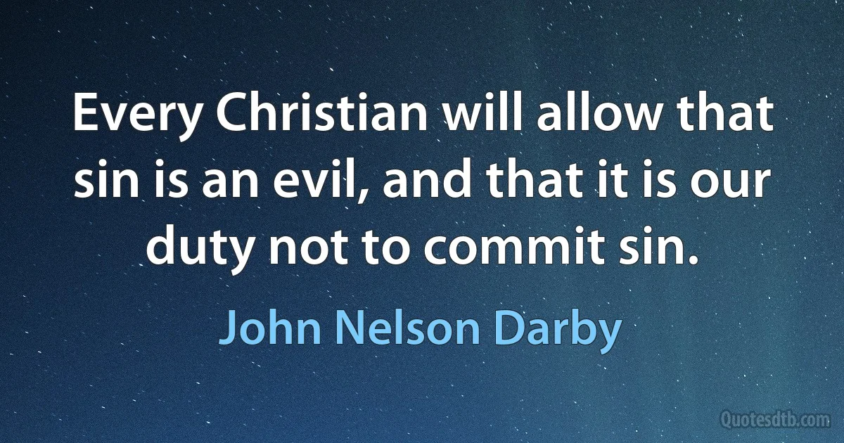 Every Christian will allow that sin is an evil, and that it is our duty not to commit sin. (John Nelson Darby)