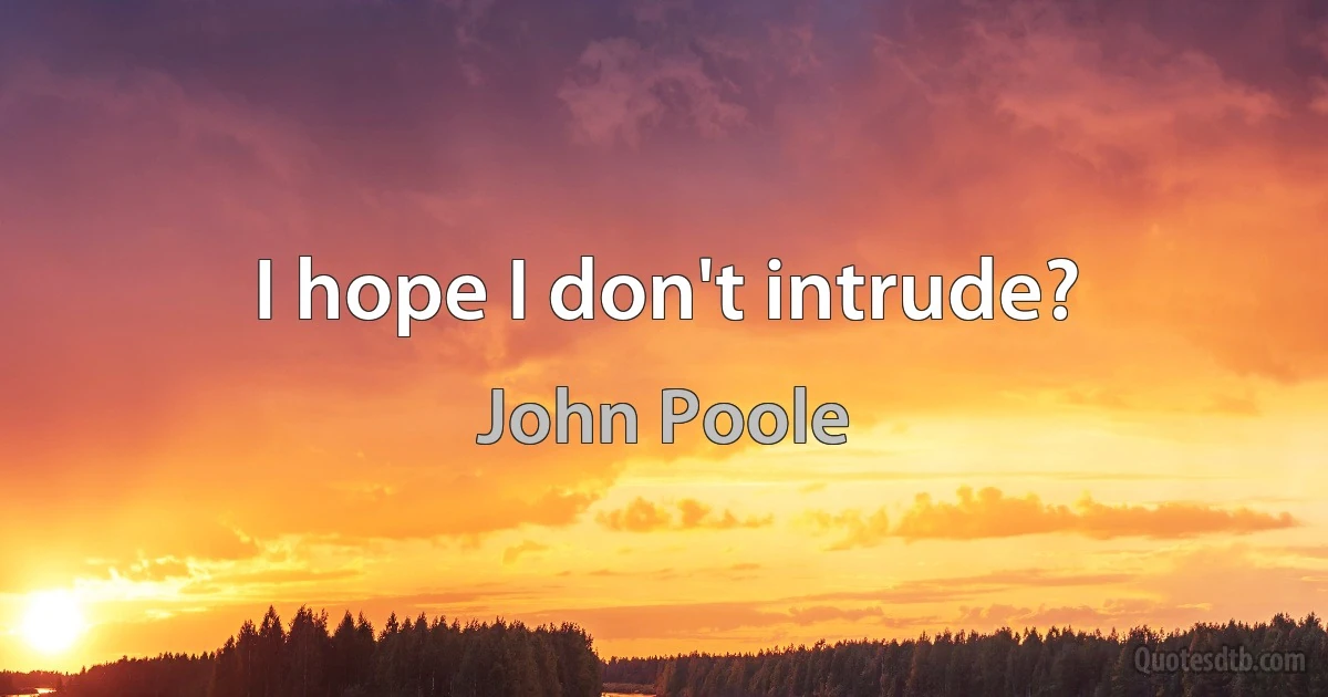 I hope I don't intrude? (John Poole)