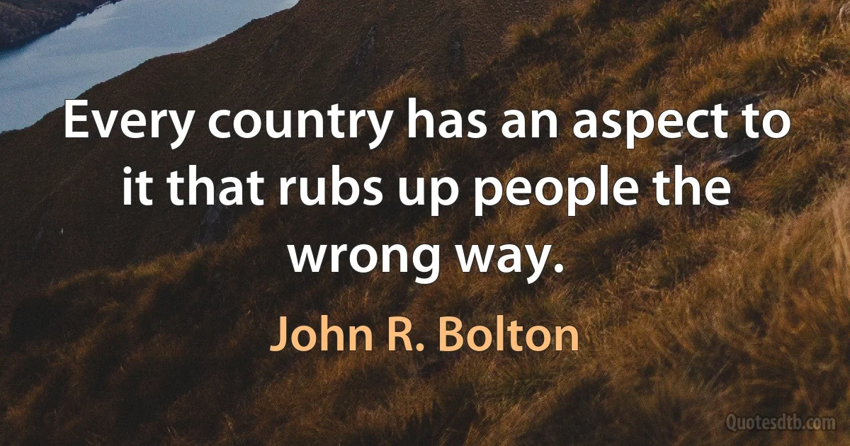 Every country has an aspect to it that rubs up people the wrong way. (John R. Bolton)