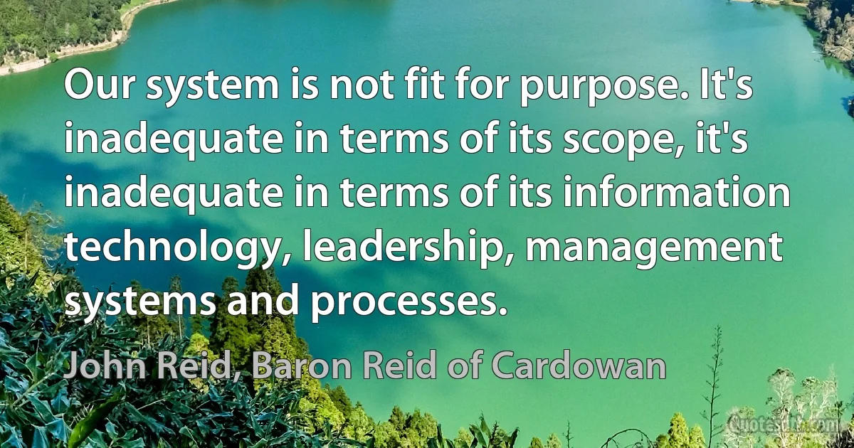 Our system is not fit for purpose. It's inadequate in terms of its scope, it's inadequate in terms of its information technology, leadership, management systems and processes. (John Reid, Baron Reid of Cardowan)