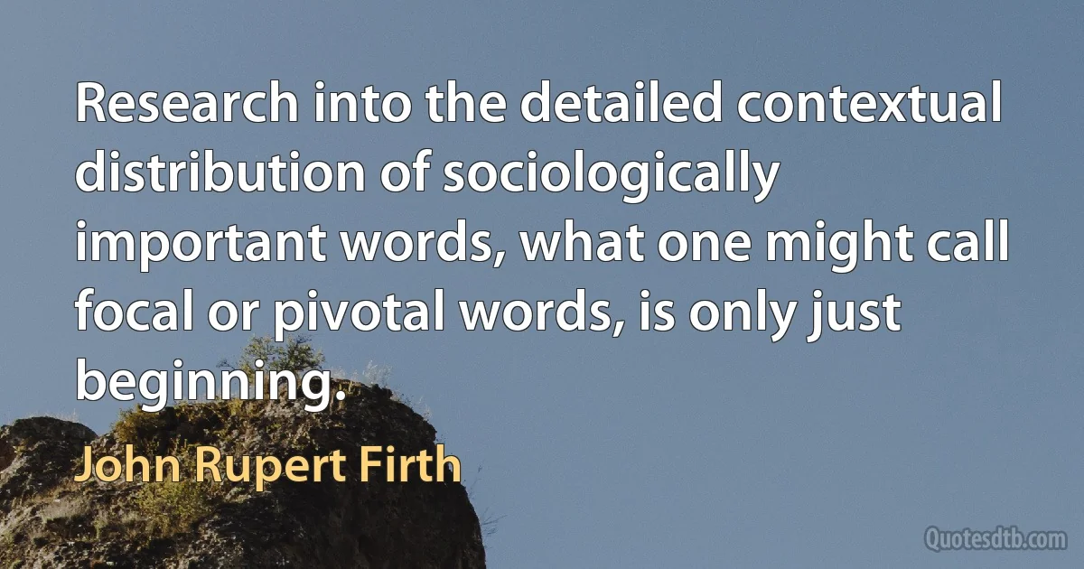 Research into the detailed contextual distribution of sociologically important words, what one might call focal or pivotal words, is only just beginning. (John Rupert Firth)