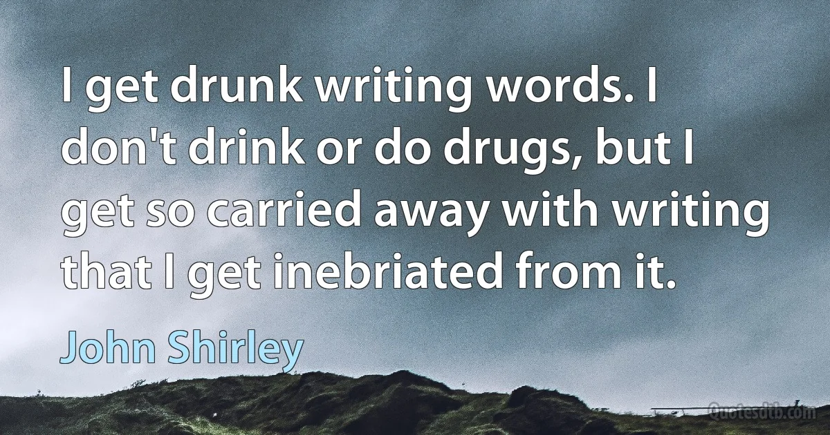 I get drunk writing words. I don't drink or do drugs, but I get so carried away with writing that I get inebriated from it. (John Shirley)