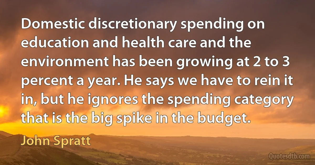 Domestic discretionary spending on education and health care and the environment has been growing at 2 to 3 percent a year. He says we have to rein it in, but he ignores the spending category that is the big spike in the budget. (John Spratt)