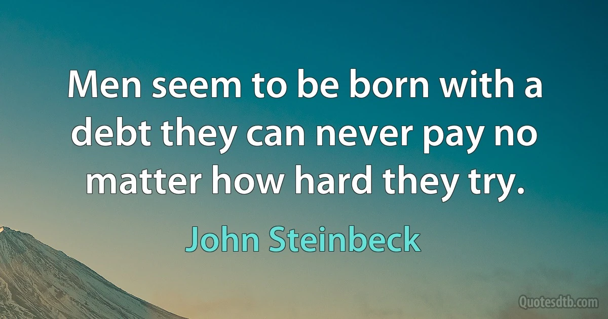 Men seem to be born with a debt they can never pay no matter how hard they try. (John Steinbeck)