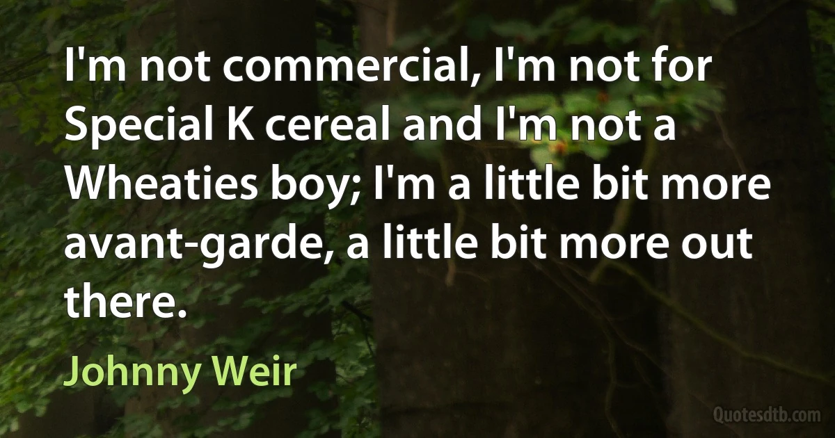 I'm not commercial, I'm not for Special K cereal and I'm not a Wheaties boy; I'm a little bit more avant-garde, a little bit more out there. (Johnny Weir)