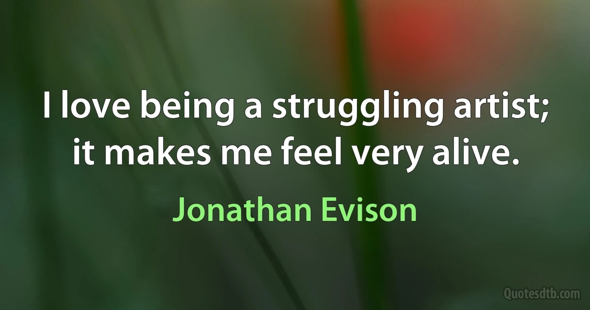 I love being a struggling artist; it makes me feel very alive. (Jonathan Evison)