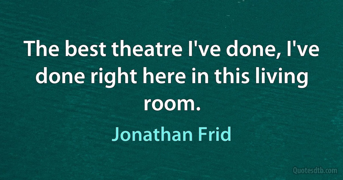 The best theatre I've done, I've done right here in this living room. (Jonathan Frid)