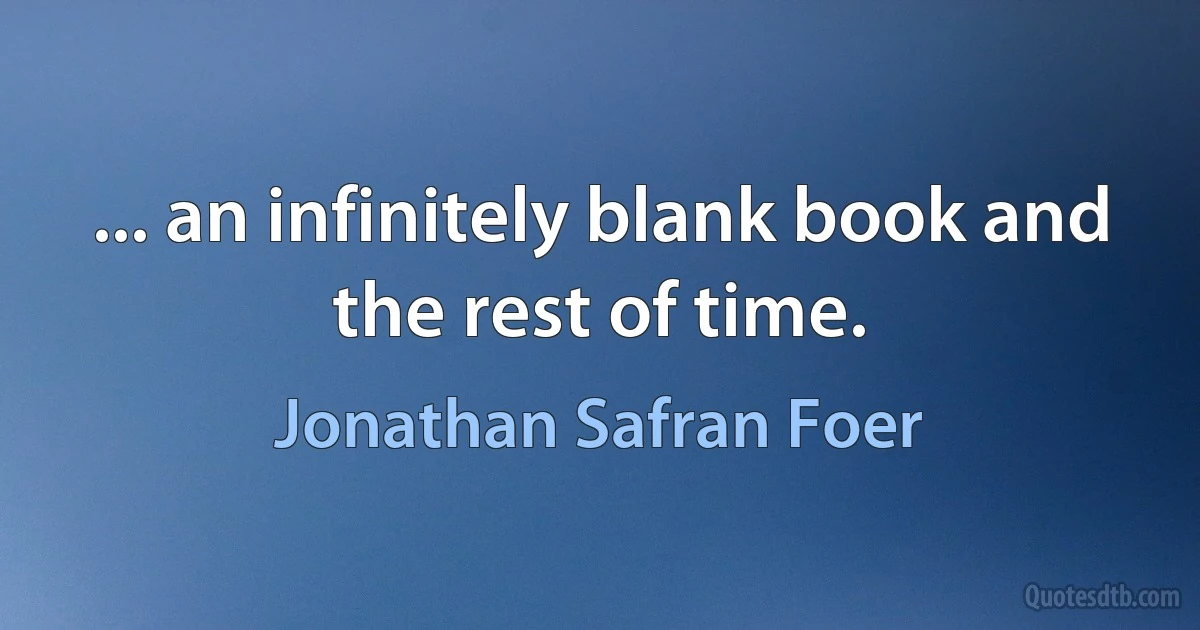 ... an infinitely blank book and the rest of time. (Jonathan Safran Foer)