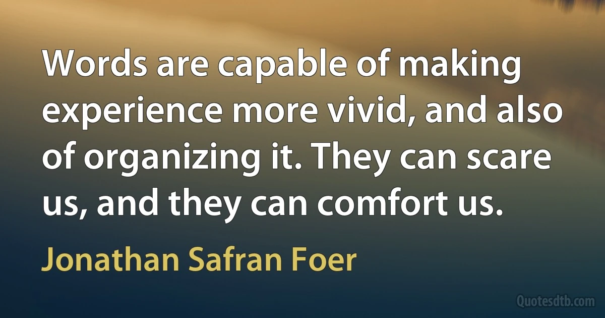 Words are capable of making experience more vivid, and also of organizing it. They can scare us, and they can comfort us. (Jonathan Safran Foer)