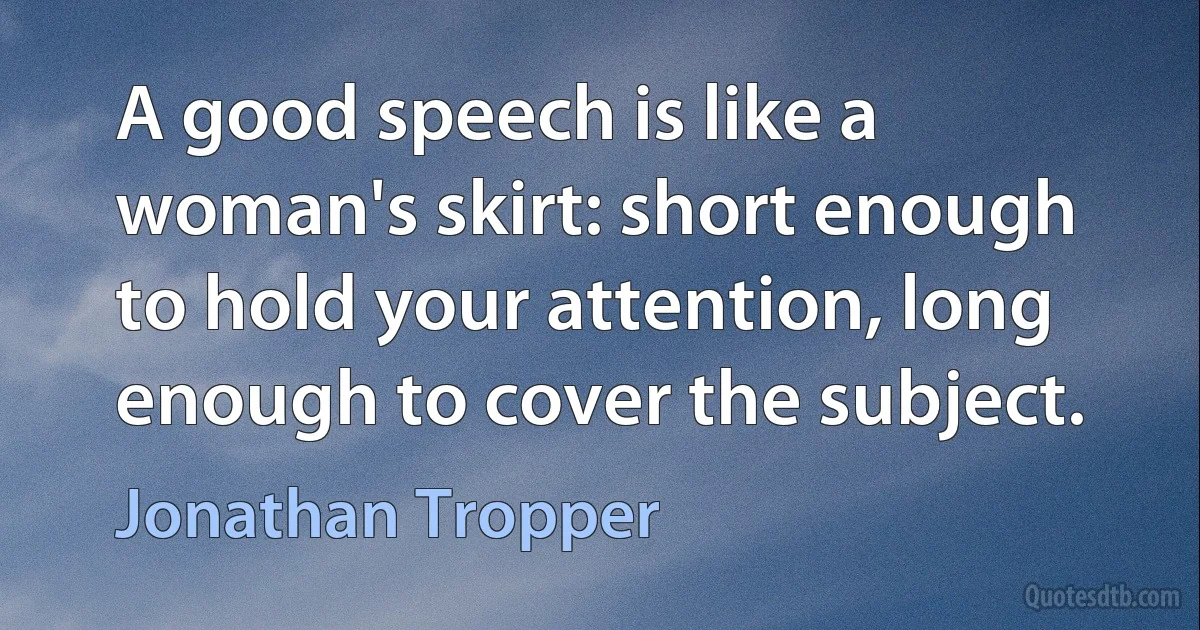 A good speech is like a woman's skirt: short enough to hold your attention, long enough to cover the subject. (Jonathan Tropper)