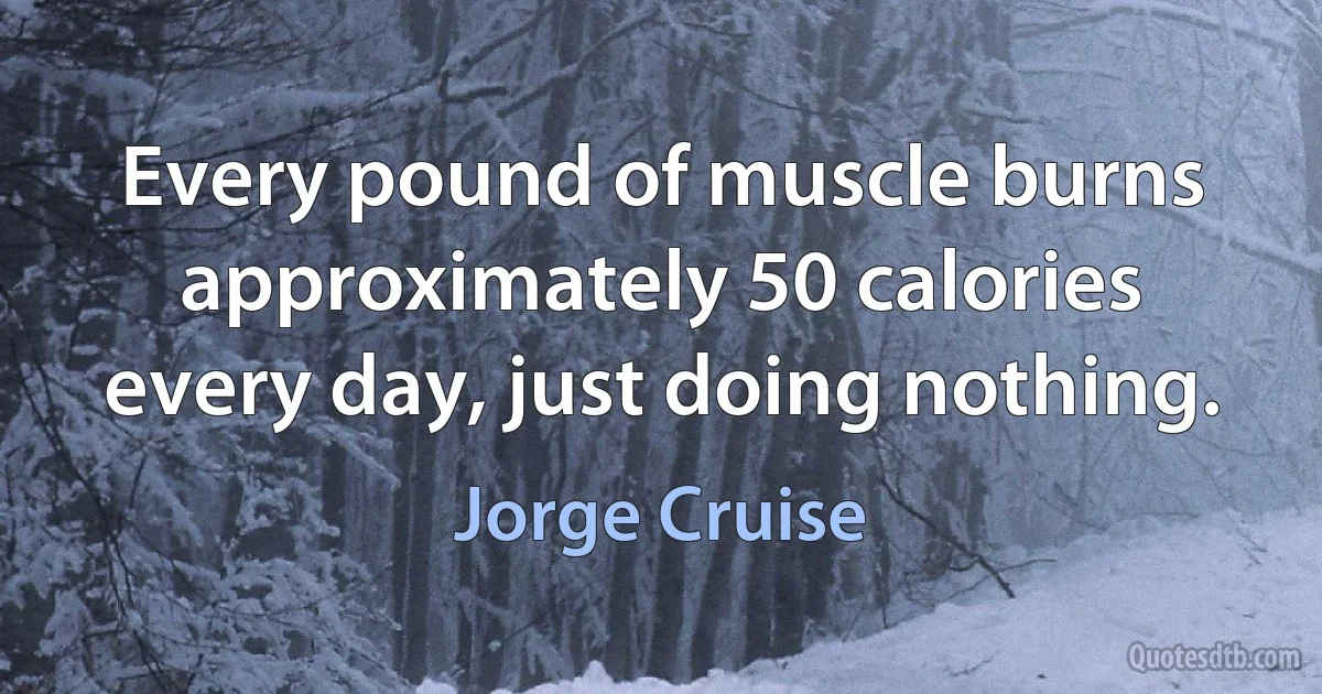 Every pound of muscle burns approximately 50 calories every day, just doing nothing. (Jorge Cruise)