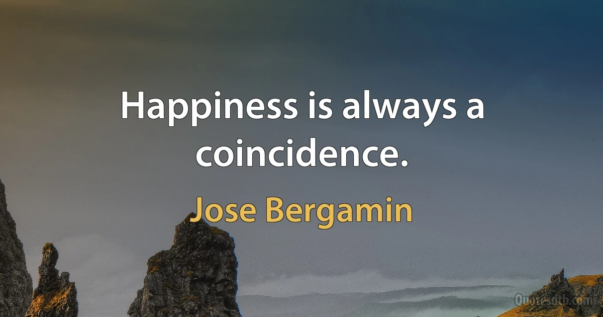 Happiness is always a coincidence. (Jose Bergamin)